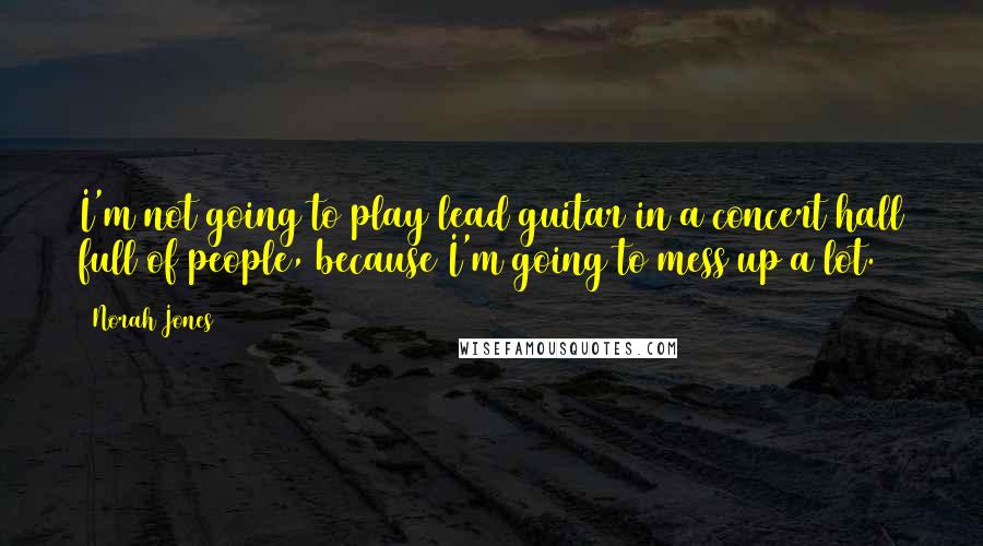 Norah Jones Quotes: I'm not going to play lead guitar in a concert hall full of people, because I'm going to mess up a lot.