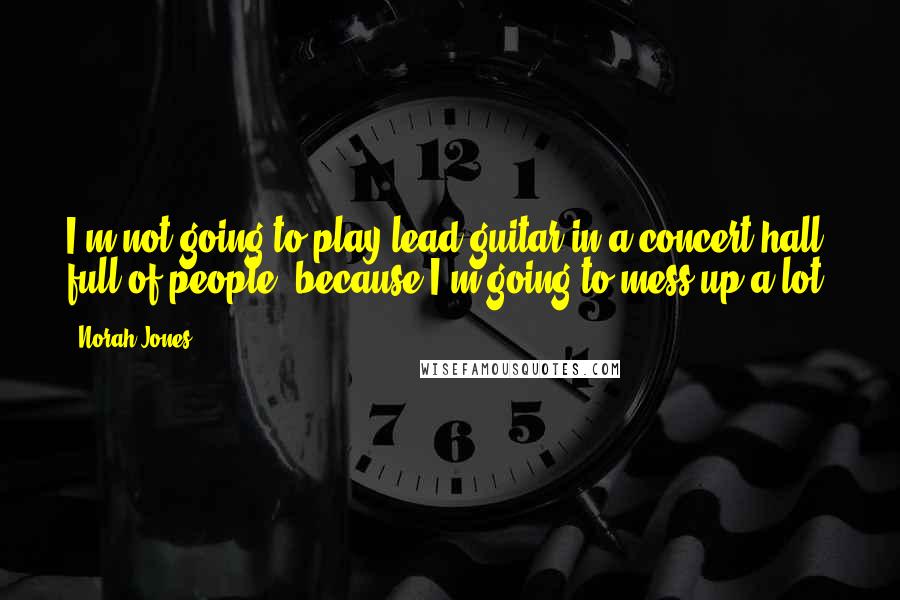 Norah Jones Quotes: I'm not going to play lead guitar in a concert hall full of people, because I'm going to mess up a lot.