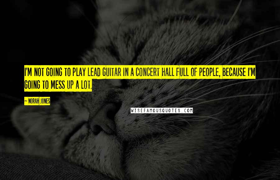 Norah Jones Quotes: I'm not going to play lead guitar in a concert hall full of people, because I'm going to mess up a lot.