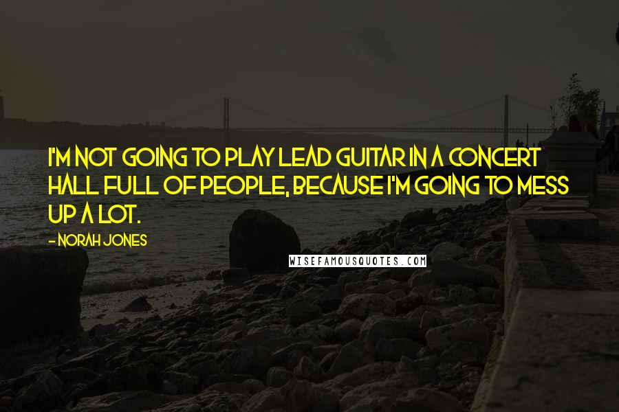 Norah Jones Quotes: I'm not going to play lead guitar in a concert hall full of people, because I'm going to mess up a lot.