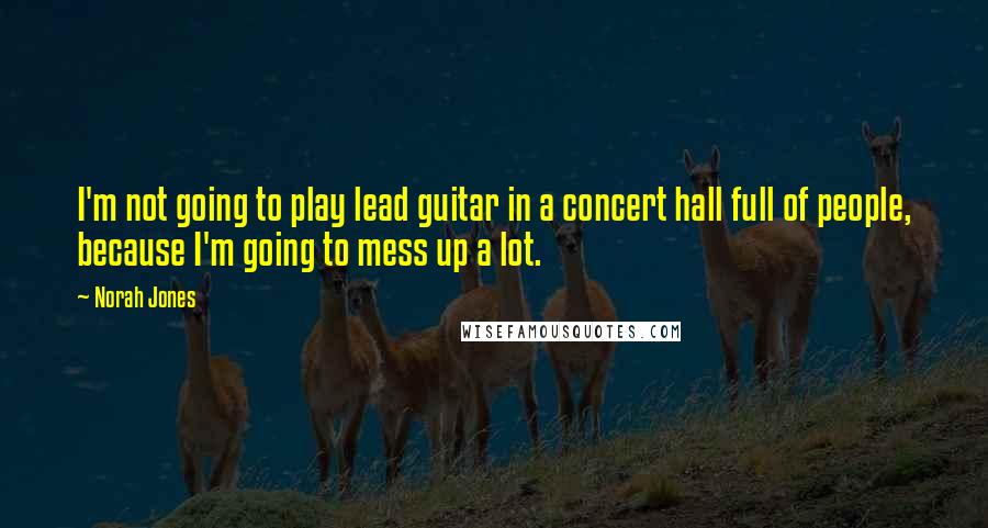Norah Jones Quotes: I'm not going to play lead guitar in a concert hall full of people, because I'm going to mess up a lot.