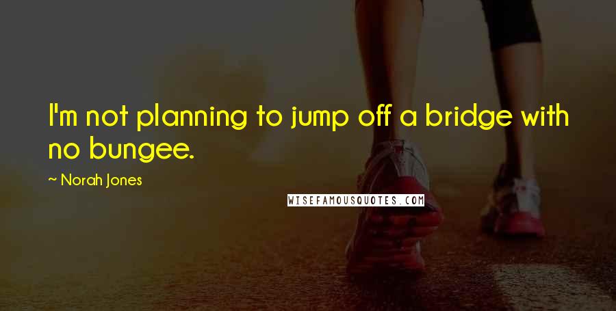 Norah Jones Quotes: I'm not planning to jump off a bridge with no bungee.