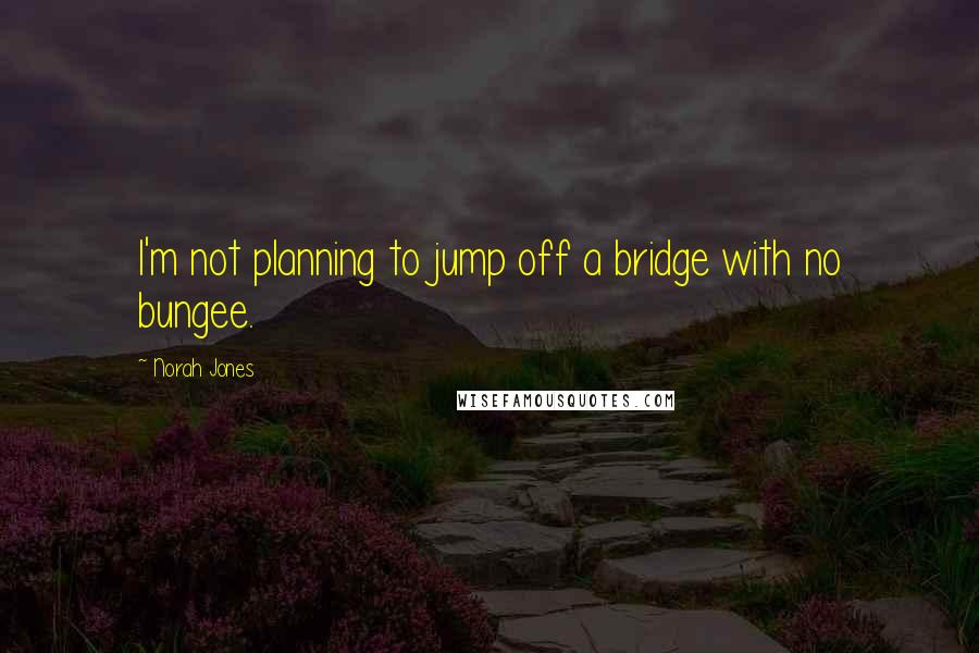 Norah Jones Quotes: I'm not planning to jump off a bridge with no bungee.