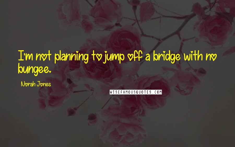 Norah Jones Quotes: I'm not planning to jump off a bridge with no bungee.