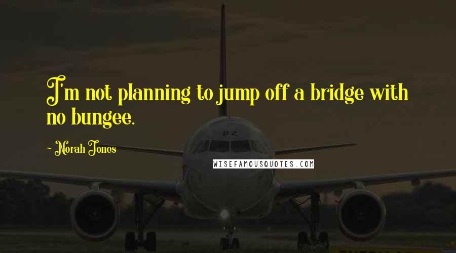 Norah Jones Quotes: I'm not planning to jump off a bridge with no bungee.