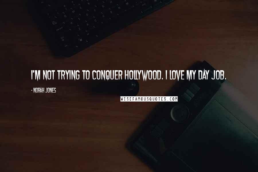 Norah Jones Quotes: I'm not trying to conquer Hollywood. I love my day job.