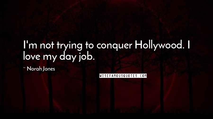 Norah Jones Quotes: I'm not trying to conquer Hollywood. I love my day job.