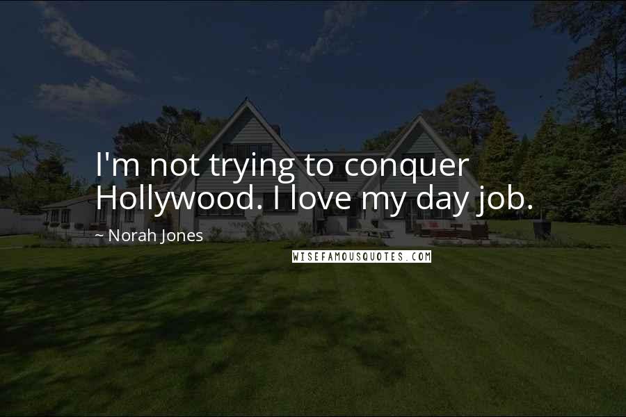 Norah Jones Quotes: I'm not trying to conquer Hollywood. I love my day job.