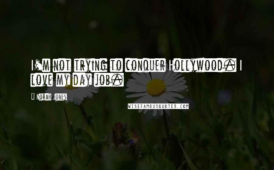 Norah Jones Quotes: I'm not trying to conquer Hollywood. I love my day job.