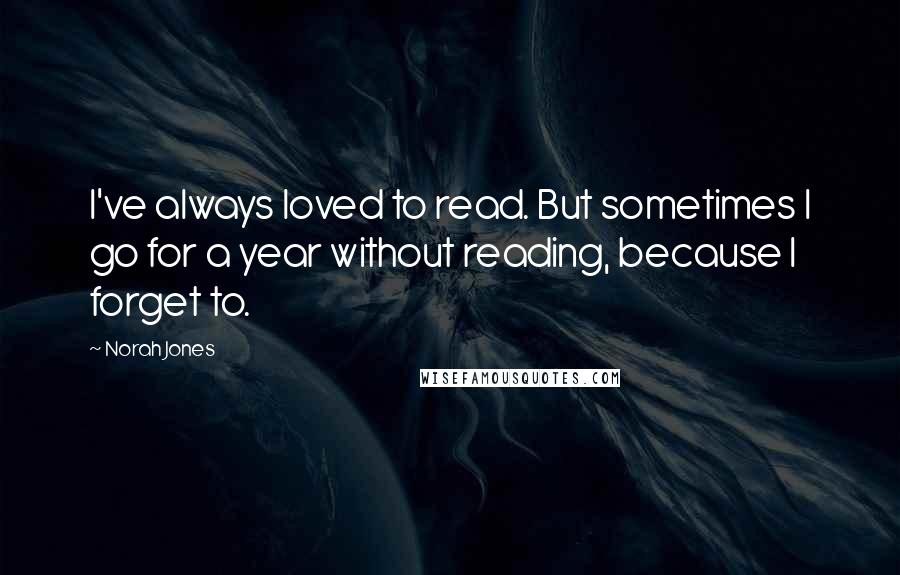 Norah Jones Quotes: I've always loved to read. But sometimes I go for a year without reading, because I forget to.