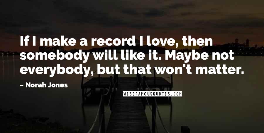 Norah Jones Quotes: If I make a record I love, then somebody will like it. Maybe not everybody, but that won't matter.