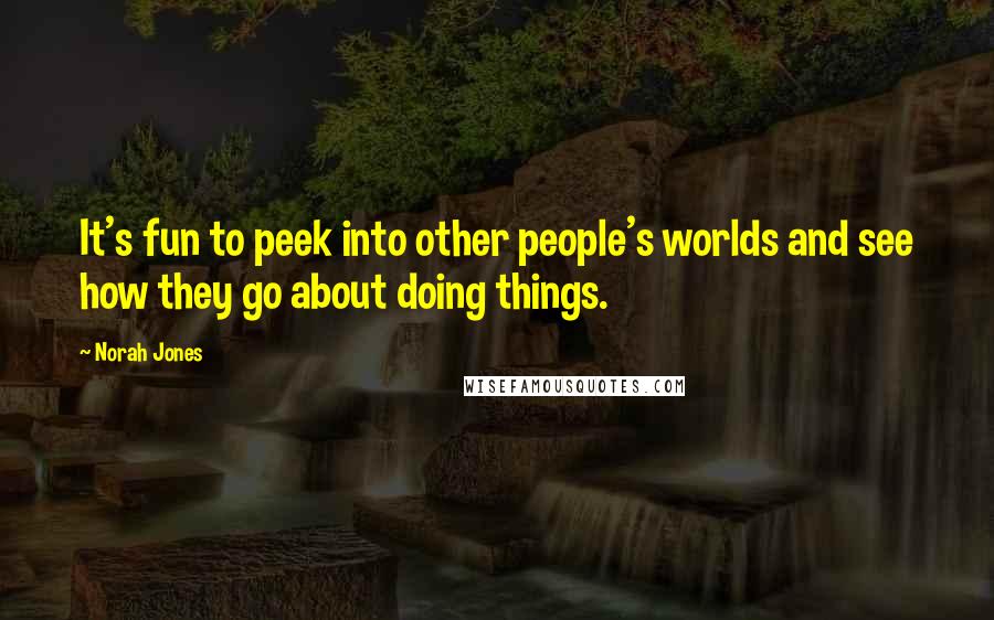 Norah Jones Quotes: It's fun to peek into other people's worlds and see how they go about doing things.