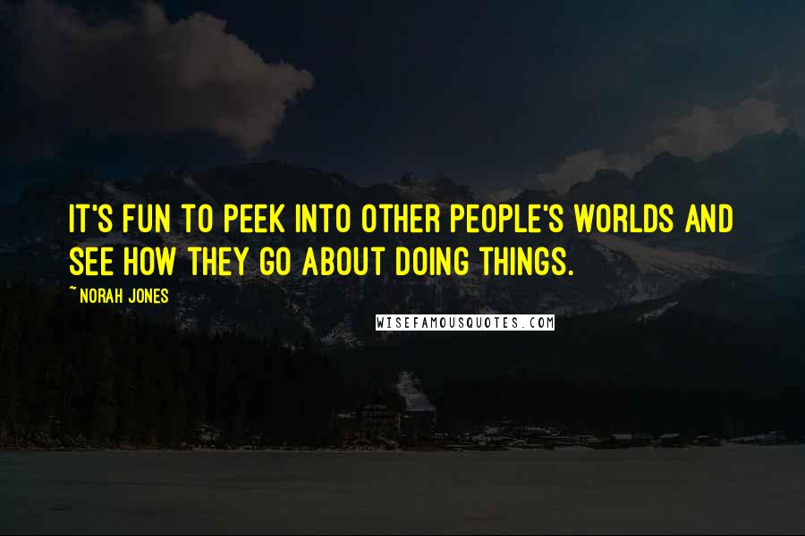 Norah Jones Quotes: It's fun to peek into other people's worlds and see how they go about doing things.