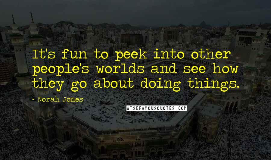 Norah Jones Quotes: It's fun to peek into other people's worlds and see how they go about doing things.