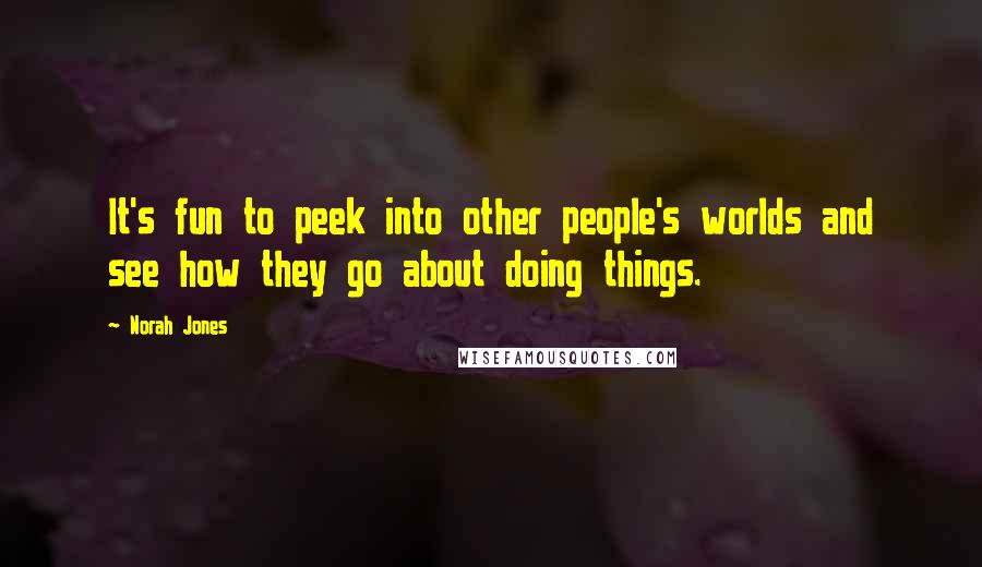 Norah Jones Quotes: It's fun to peek into other people's worlds and see how they go about doing things.