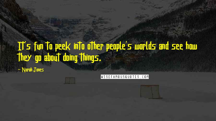 Norah Jones Quotes: It's fun to peek into other people's worlds and see how they go about doing things.