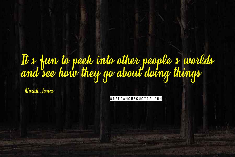 Norah Jones Quotes: It's fun to peek into other people's worlds and see how they go about doing things.