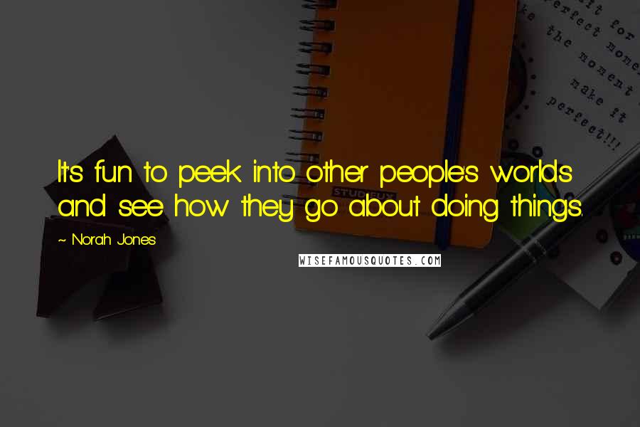 Norah Jones Quotes: It's fun to peek into other people's worlds and see how they go about doing things.