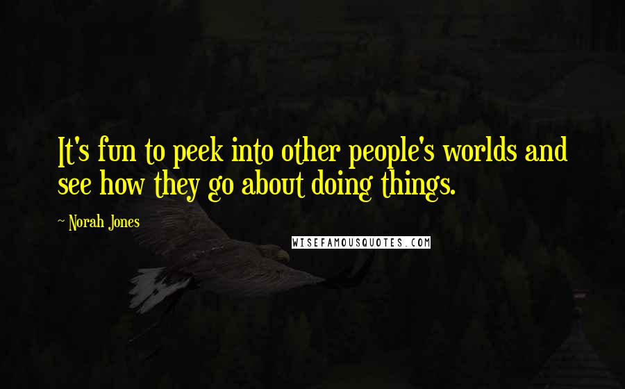 Norah Jones Quotes: It's fun to peek into other people's worlds and see how they go about doing things.
