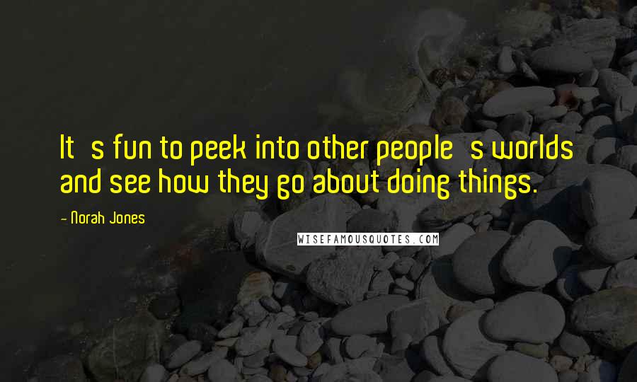 Norah Jones Quotes: It's fun to peek into other people's worlds and see how they go about doing things.