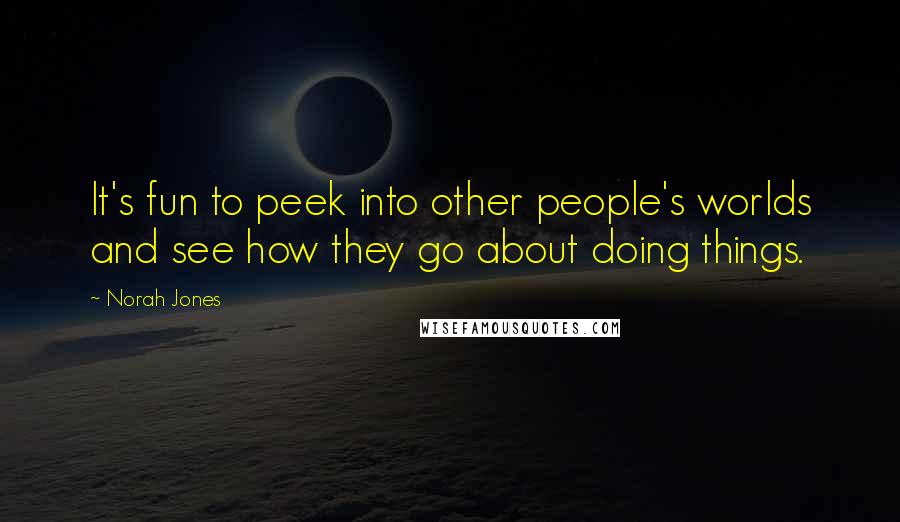 Norah Jones Quotes: It's fun to peek into other people's worlds and see how they go about doing things.