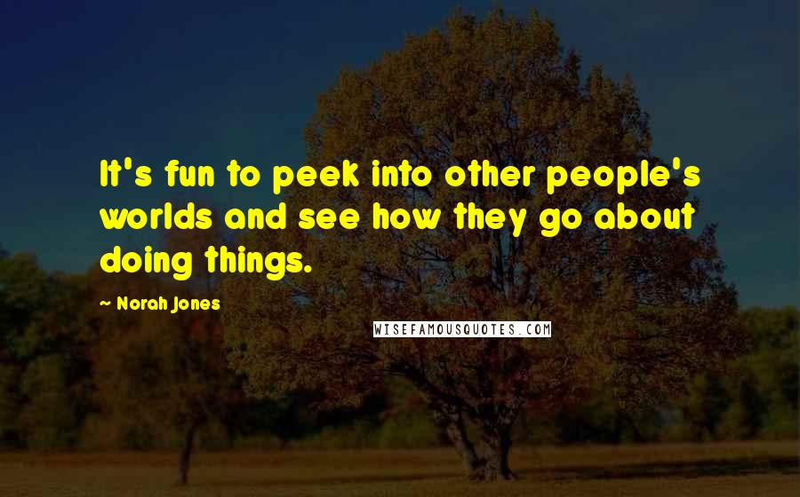 Norah Jones Quotes: It's fun to peek into other people's worlds and see how they go about doing things.