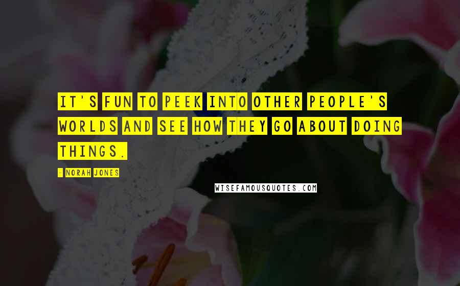 Norah Jones Quotes: It's fun to peek into other people's worlds and see how they go about doing things.