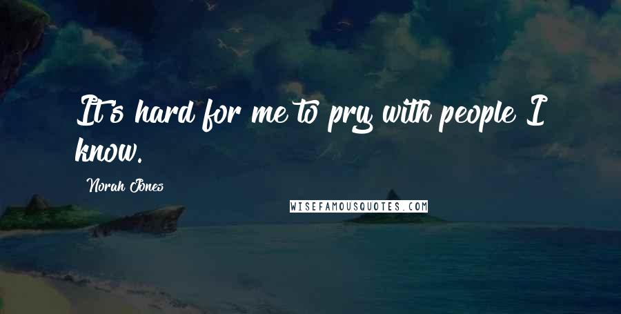 Norah Jones Quotes: It's hard for me to pry with people I know.