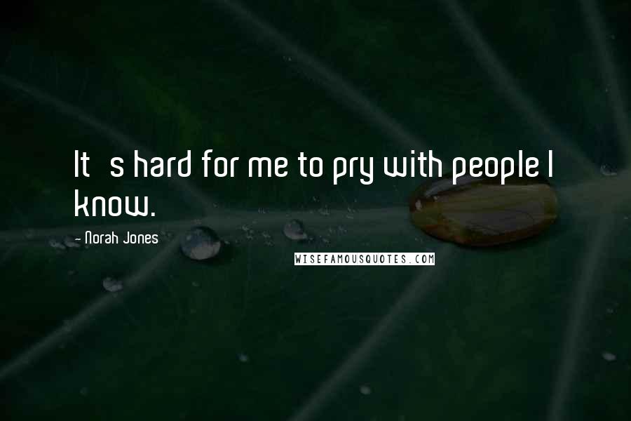 Norah Jones Quotes: It's hard for me to pry with people I know.