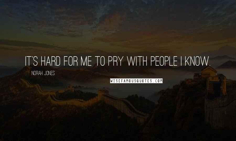 Norah Jones Quotes: It's hard for me to pry with people I know.