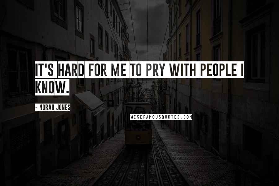 Norah Jones Quotes: It's hard for me to pry with people I know.