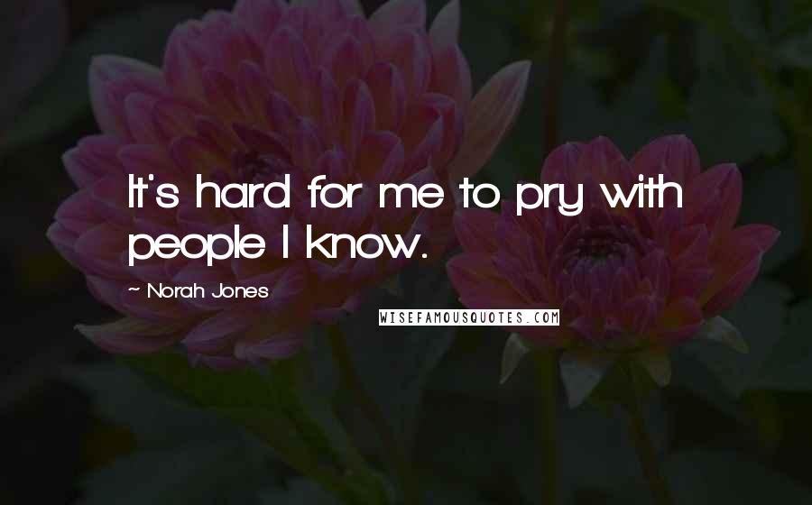 Norah Jones Quotes: It's hard for me to pry with people I know.