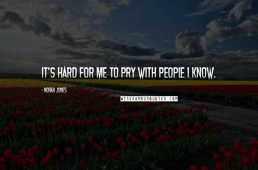 Norah Jones Quotes: It's hard for me to pry with people I know.