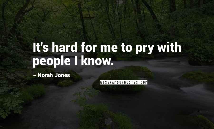 Norah Jones Quotes: It's hard for me to pry with people I know.