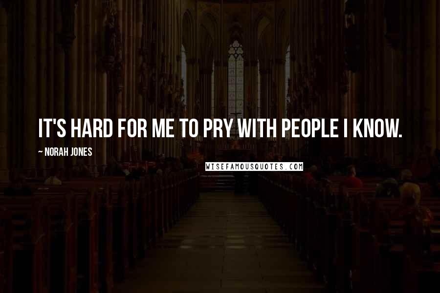 Norah Jones Quotes: It's hard for me to pry with people I know.