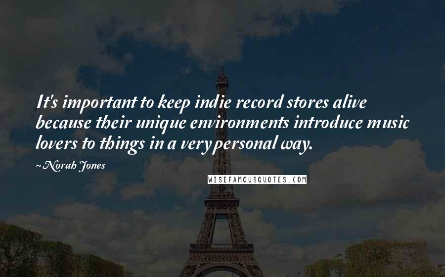 Norah Jones Quotes: It's important to keep indie record stores alive because their unique environments introduce music lovers to things in a very personal way.