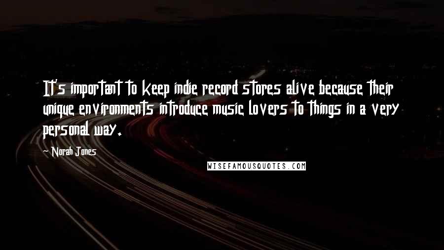 Norah Jones Quotes: It's important to keep indie record stores alive because their unique environments introduce music lovers to things in a very personal way.