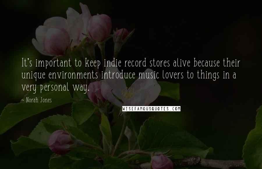 Norah Jones Quotes: It's important to keep indie record stores alive because their unique environments introduce music lovers to things in a very personal way.