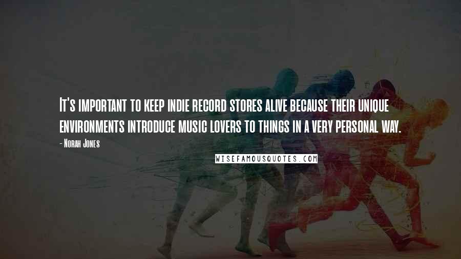 Norah Jones Quotes: It's important to keep indie record stores alive because their unique environments introduce music lovers to things in a very personal way.