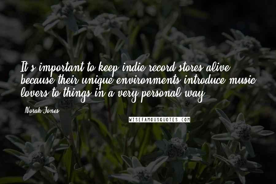 Norah Jones Quotes: It's important to keep indie record stores alive because their unique environments introduce music lovers to things in a very personal way.