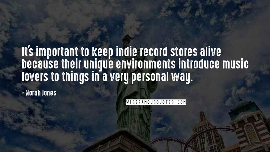 Norah Jones Quotes: It's important to keep indie record stores alive because their unique environments introduce music lovers to things in a very personal way.