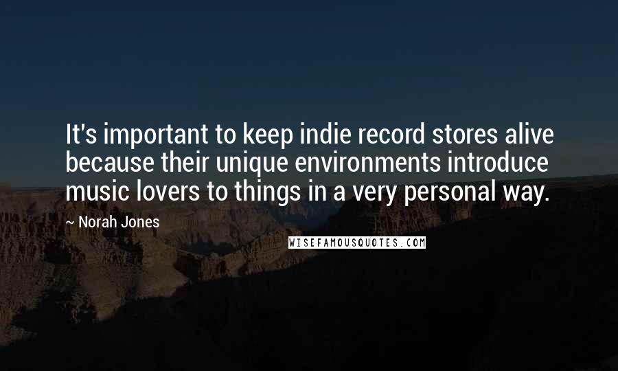 Norah Jones Quotes: It's important to keep indie record stores alive because their unique environments introduce music lovers to things in a very personal way.