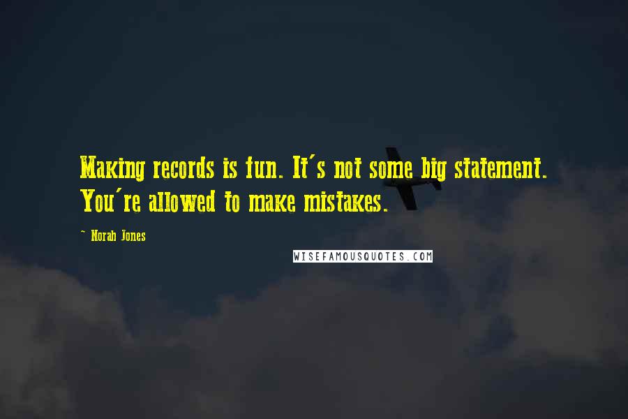 Norah Jones Quotes: Making records is fun. It's not some big statement. You're allowed to make mistakes.
