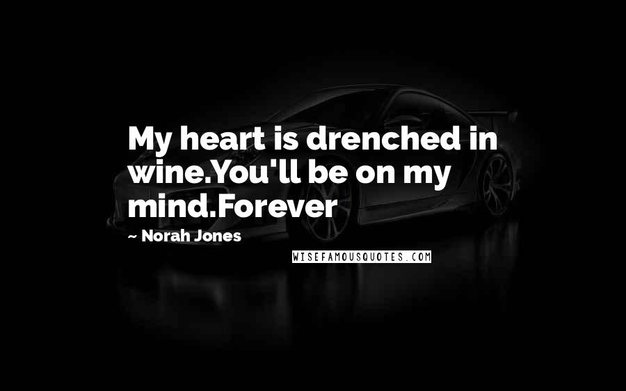 Norah Jones Quotes: My heart is drenched in wine.You'll be on my mind.Forever