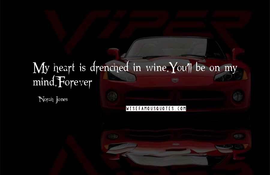 Norah Jones Quotes: My heart is drenched in wine.You'll be on my mind.Forever