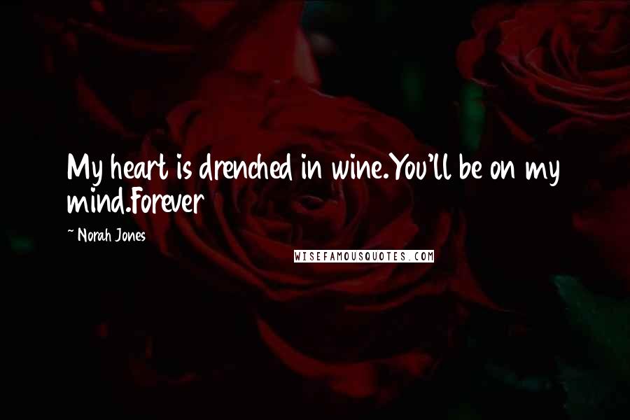 Norah Jones Quotes: My heart is drenched in wine.You'll be on my mind.Forever