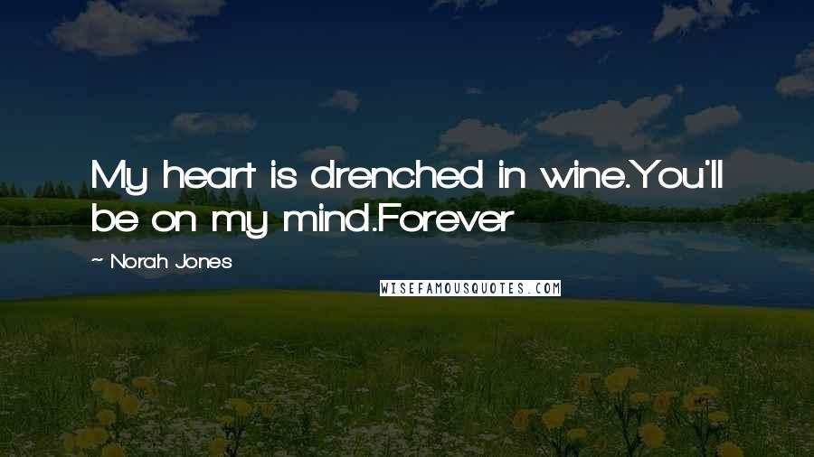 Norah Jones Quotes: My heart is drenched in wine.You'll be on my mind.Forever