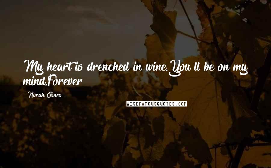 Norah Jones Quotes: My heart is drenched in wine.You'll be on my mind.Forever