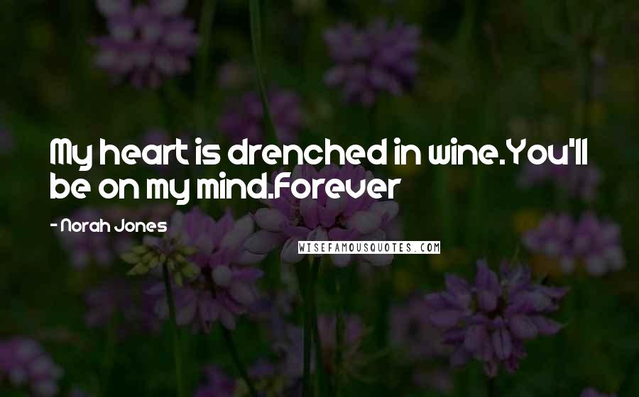 Norah Jones Quotes: My heart is drenched in wine.You'll be on my mind.Forever