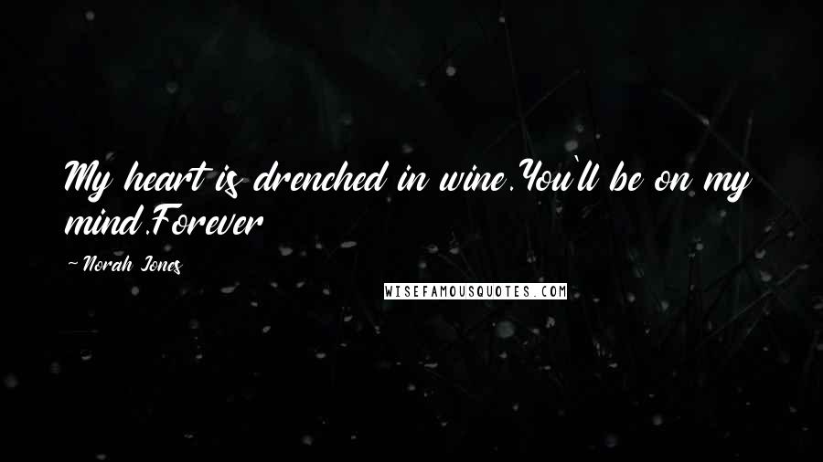 Norah Jones Quotes: My heart is drenched in wine.You'll be on my mind.Forever